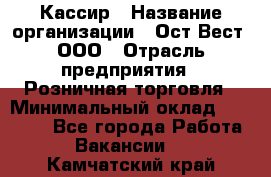 Кассир › Название организации ­ Ост-Вест, ООО › Отрасль предприятия ­ Розничная торговля › Минимальный оклад ­ 30 000 - Все города Работа » Вакансии   . Камчатский край